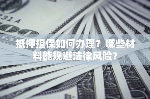 济南抵押担保如何办理？哪些材料能规避法律风险？