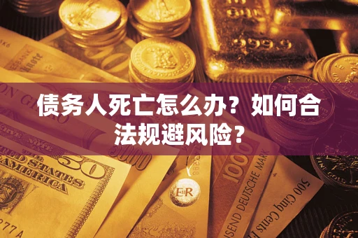 济南债务人死亡怎么办？如何合法规避风险？