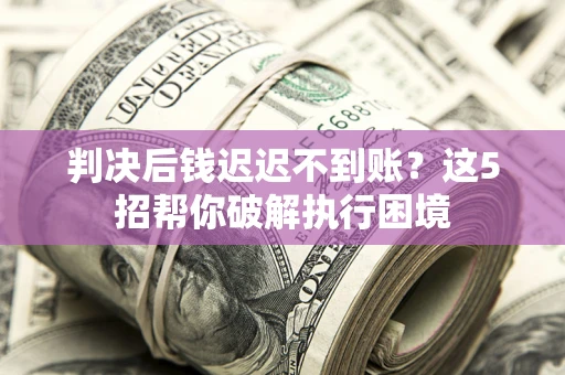 济南判决后钱迟迟不到账？这5招帮你破解执行困境