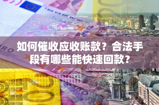 济南如何催收应收账款？合法手段有哪些能快速回款？