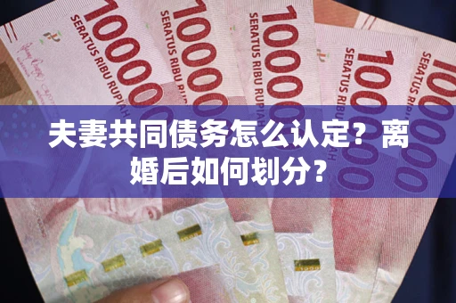 济南夫妻共同债务怎么认定？离婚后如何划分？