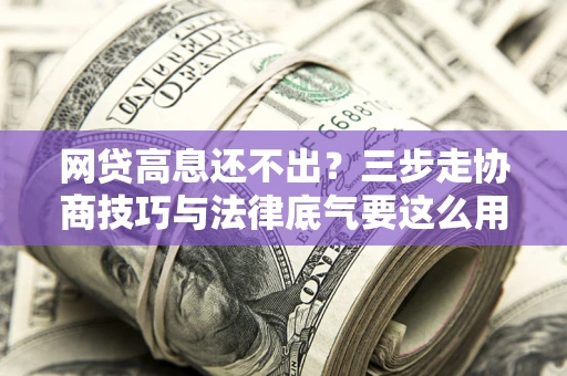 济南网贷高息还不出？三步走协商技巧与法律底气要这么用