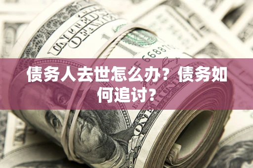 济南债务人去世怎么办？债务如何追讨？