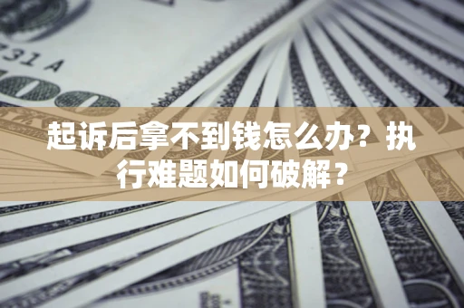 济南起诉后拿不到钱怎么办?执行难题如何破解? 济南起诉后拿不到钱怎么办?执行难题如何破解?
