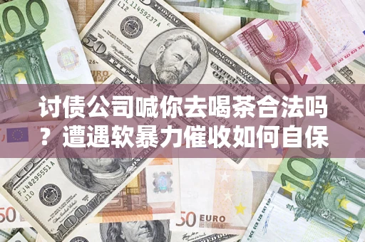 济南讨债公司喊你去喝茶合法吗？遭遇软暴力催收如何自保？