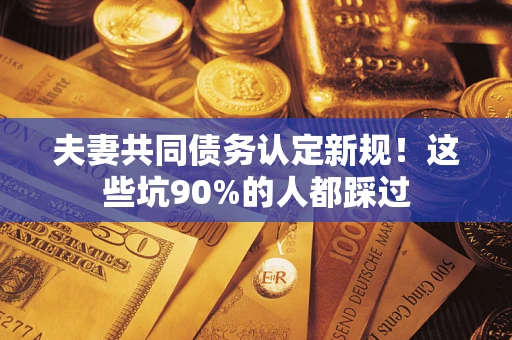 济南夫妻共同债务认定新规！这些坑90%的人都踩过