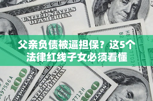 济南父亲负债被逼担保？这5个法律红线子女必须看懂