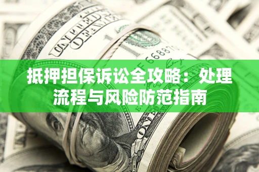 济南抵押担保诉讼全攻略：处理流程与风险防范指南