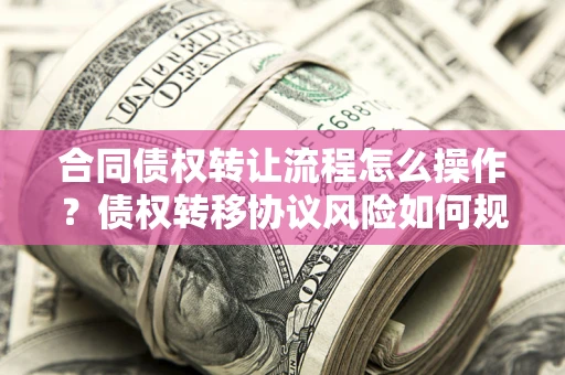 济南合同债权转让流程怎么操作？债权转移协议风险如何规避？