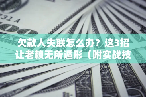 济南欠款人失联怎么办？这3招让老赖无所遁形（附实战技巧）