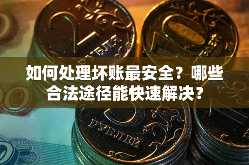 济南如何处理坏账最安全？哪些合法途径能快速解决？