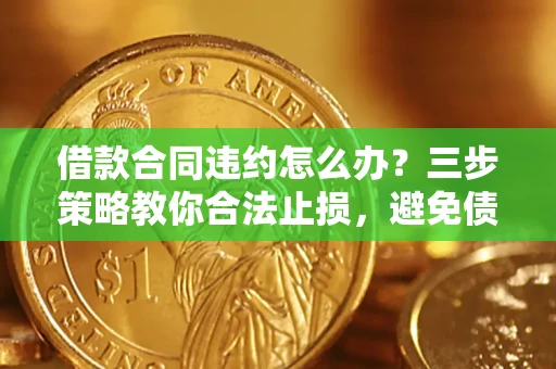 济南借款合同违约怎么办？三步策略教你合法止损，避免债务危机升级