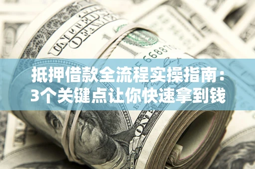 济南抵押借款全流程实操指南：3个关键点让你快速拿到钱