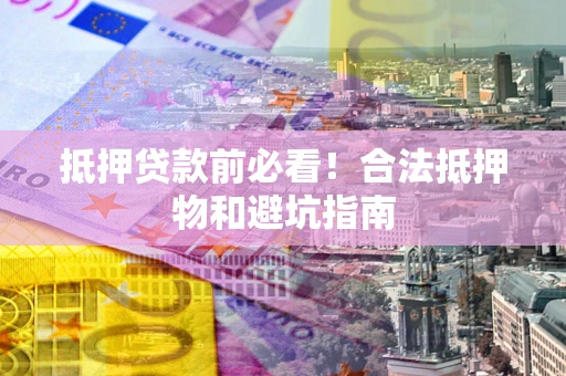 济南抵押贷款前必看！合法抵押物和避坑指南