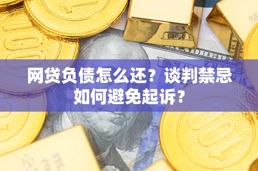 济南网贷负债怎么还？谈判禁忌如何避免起诉？