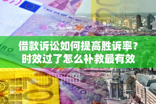 济南借款诉讼如何提高胜诉率？时效过了怎么补救最有效