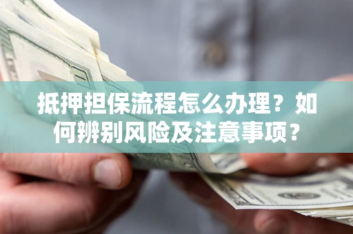 济南抵押担保流程怎么办理？如何辨别风险及注意事项？