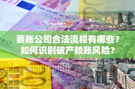 济南要账公司合法流程有哪些？如何识别破产赖账风险？