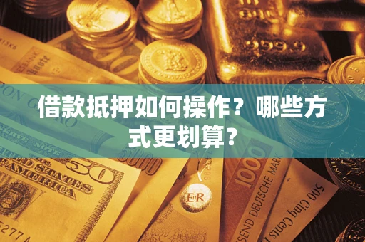 济南借款抵押如何操作？哪些方式更划算？