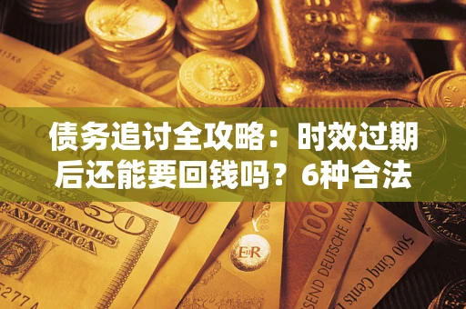 济南债务追讨全攻略：时效过期后还能要回钱吗？6种合法手段助你维权