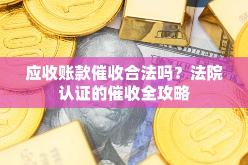 济南应收账款催收合法吗？法院认证的催收全攻略