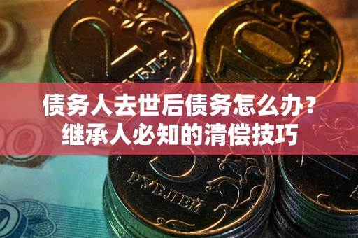 济南债务人去世后债务怎么办？继承人必知的清偿技巧