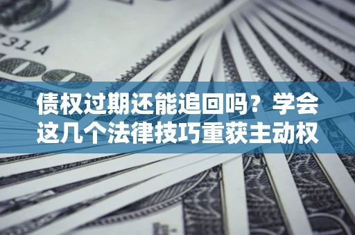 济南债权过期还能追回吗？学会这几个法律技巧重获主动权