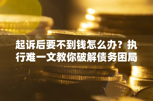 济南起诉后要不到钱怎么办？执行难一文教你破解债务困局