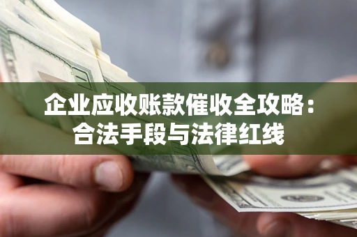 济南企业应收账款催收全攻略：合法手段与法律红线