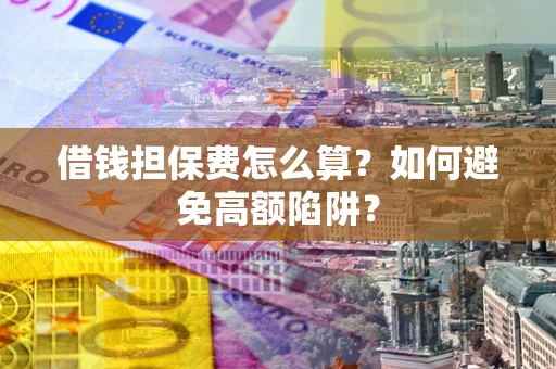济南借钱担保费怎么算？如何避免高额陷阱？