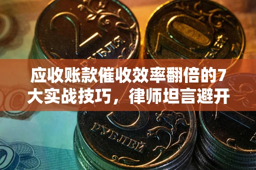 济南应收账款催收效率翻倍的7大实战技巧，律师坦言避开这些法律雷区最关键
