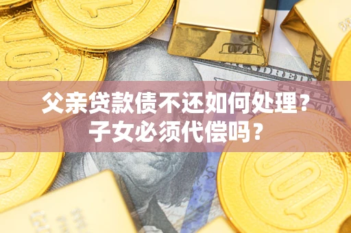 济南父亲贷款债不还如何处理？子女必须代偿吗？