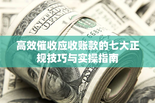 济南高效催收应收账款的七大正规技巧与实操指南