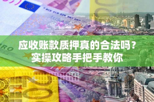 济南应收账款质押真的合法吗？实操攻略手把手教你
