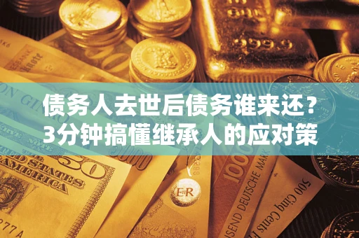 济南债务人去世后债务谁来还？3分钟搞懂继承人的应对策略