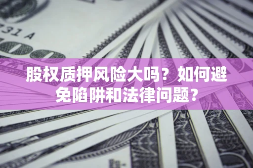济南股权质押风险大吗？如何避免陷阱和法律问题？