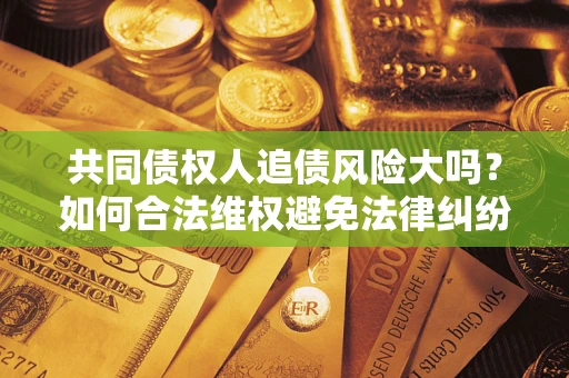 济南共同债权人追债风险大吗?如何合法维权避免法律纠纷? 济南共同债权人追债风险大吗?如何合法维权避免法律纠纷?