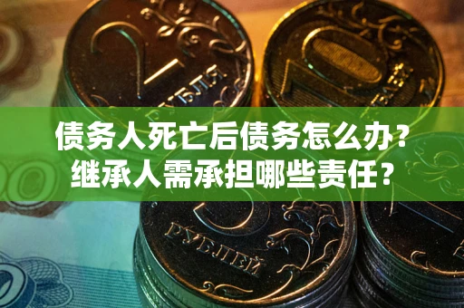 济南债务人死亡后债务怎么办？继承人需承担哪些责任？