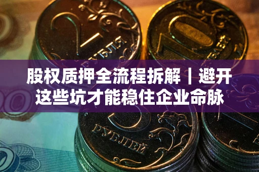 济南股权质押全流程拆解｜避开这些坑才能稳住企业命脉