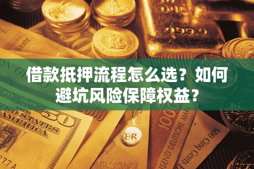 济南借款抵押流程怎么选？如何避坑风险保障权益？