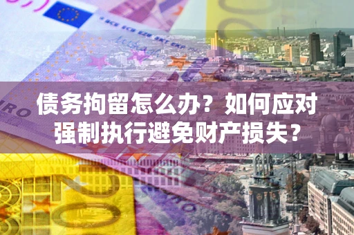 济南债务拘留怎么办？如何应对强制执行避免财产损失？