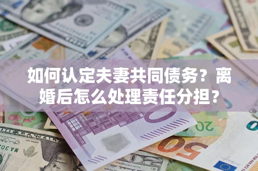 济南如何认定夫妻共同债务？离婚后怎么处理责任分担？