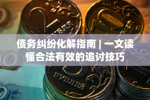 济南债务纠纷化解指南 | 一文读懂合法有效的追讨技巧