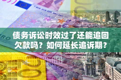 济南债务诉讼时效过了还能追回欠款吗？如何延长追诉期？