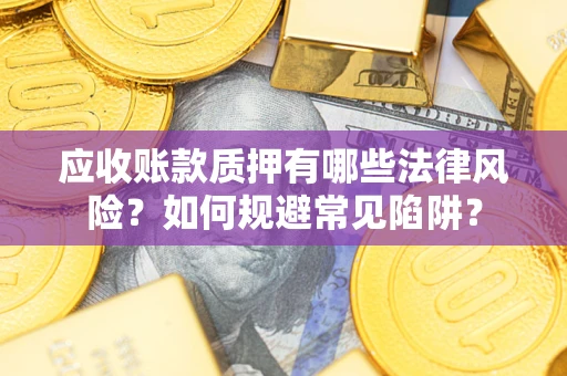 济南应收账款质押有哪些法律风险？如何规避常见陷阱？