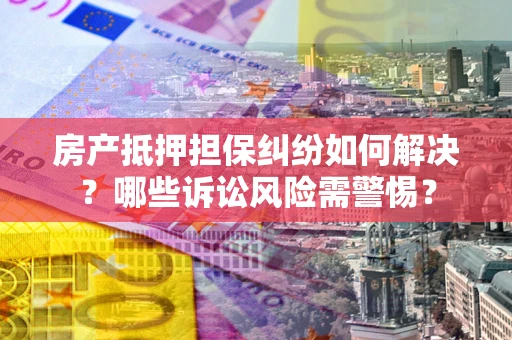 济南房产抵押担保纠纷如何解决？哪些诉讼风险需警惕？