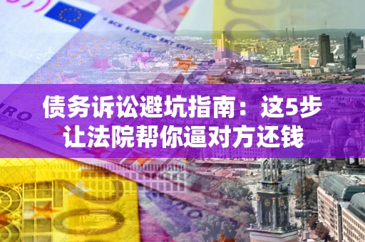 济南债务诉讼避坑指南：这5步让法院帮你逼对方还钱