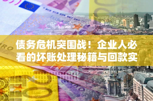 济南债务危机突围战！企业人必看的坏账处理秘籍与回款实战指南
