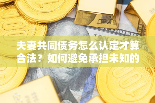 济南夫妻共同债务怎么认定才算合法？如何避免承担未知的债务风险？