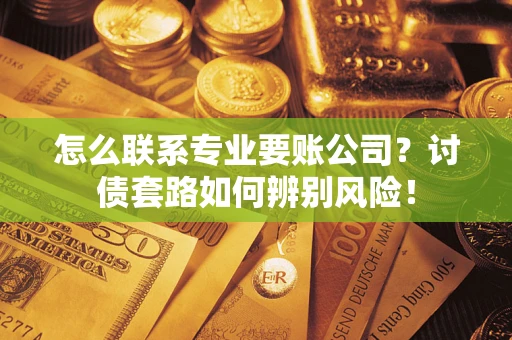 济南怎么联系专业要账公司？讨债套路如何辨别风险！